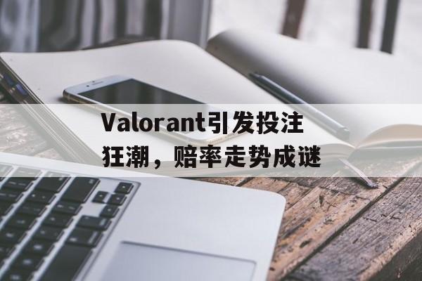 爱游戏-Valorant引发投注狂潮，赔率走势成谜的简单介绍